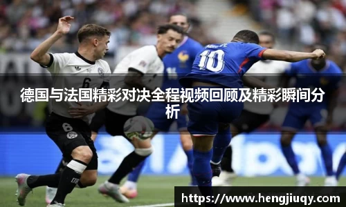 德国与法国精彩对决全程视频回顾及精彩瞬间分析